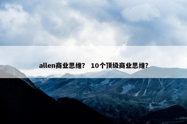allen商业思维？ 10个顶级商业思维？