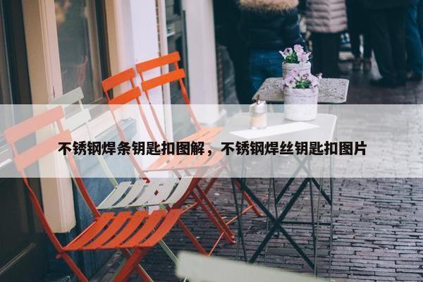 不锈钢焊条钥匙扣图解,不锈钢焊丝钥匙扣图片 不锈钢焊条钥匙扣图解,不锈钢焊丝钥匙扣图片