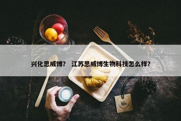 兴化思威博？ 江苏思威博生物科技怎么样？