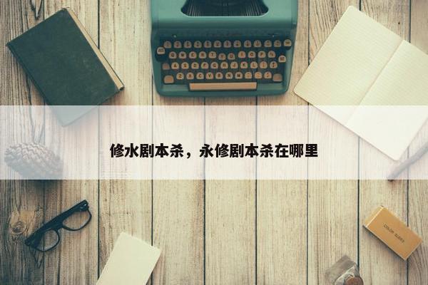 修水剧本杀，永修剧本杀在哪里