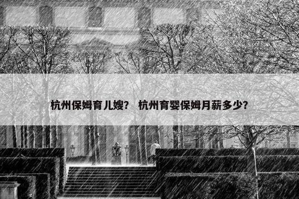 杭州保姆育儿嫂？ 杭州育婴保姆月薪多少？