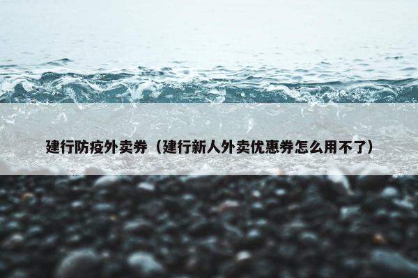 建行防疫外卖券（建行新人外卖优惠券怎么用不了）
