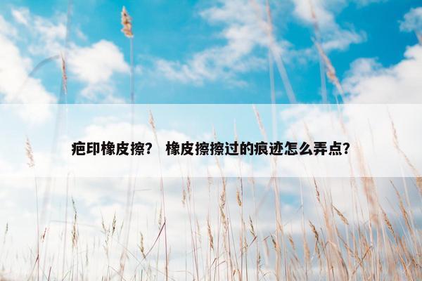 疤印橡皮擦？ 橡皮擦擦过的痕迹怎么弄点？