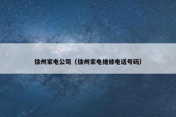 徐州家电公司（徐州家电维修电话号码）