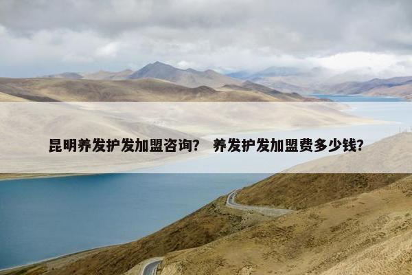 昆明养发护发加盟咨询？ 养发护发加盟费多少钱？