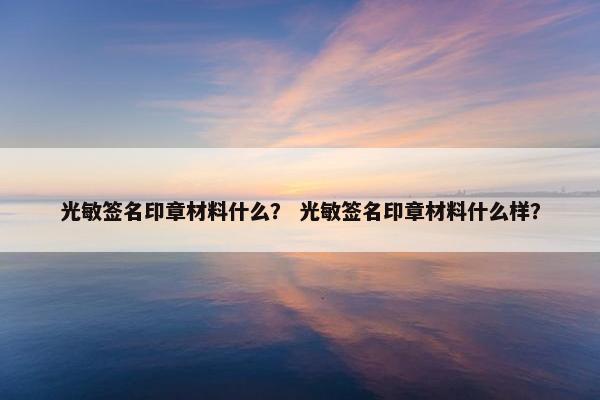 光敏签名印章材料什么？ 光敏签名印章材料什么样？