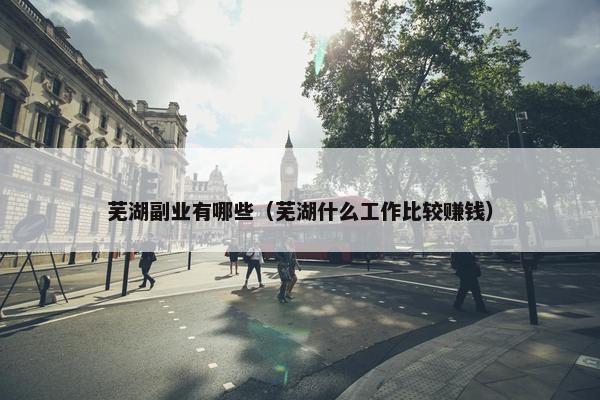 芜湖副业有哪些（芜湖什么工作比较赚钱）