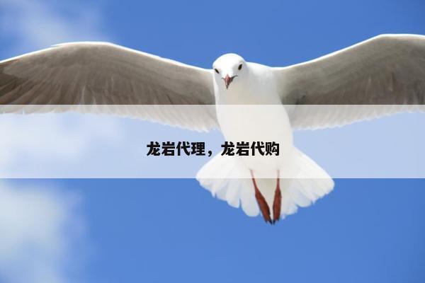 龙岩代理，龙岩代购