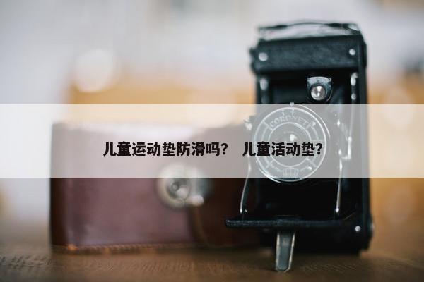 儿童运动垫防滑吗？ 儿童活动垫？