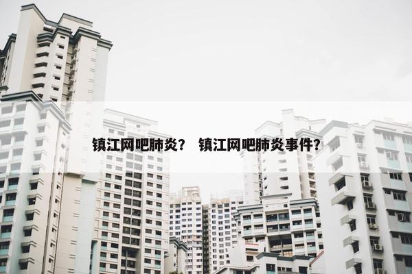 镇江网吧肺炎？ 镇江网吧肺炎事件？