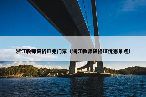 浙江教师资格证免门票（浙江教师资格证优惠景点）