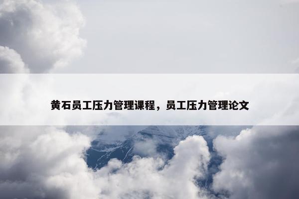 黄石员工压力管理课程，员工压力管理论文