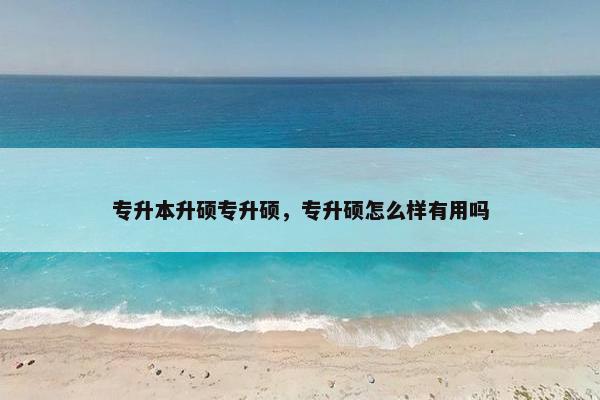 专升本升硕专升硕,专升硕怎么样有用吗 专升本升硕专升硕,专升硕怎么样有用吗