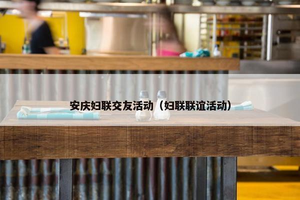 安庆妇联交友活动（妇联联谊活动）