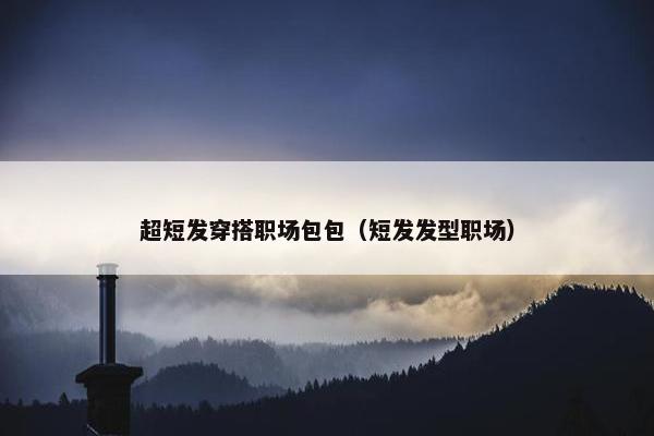 超短发穿搭职场包包（短发发型职场）