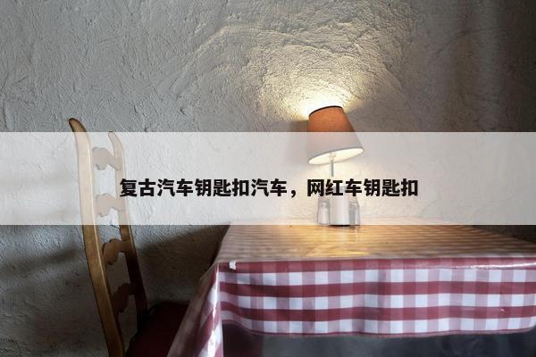 复古汽车钥匙扣汽车,网红车钥匙扣 复古汽车钥匙扣汽车,网红车钥匙扣