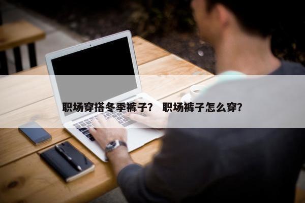 职场穿搭冬季裤子？ 职场裤子怎么穿？