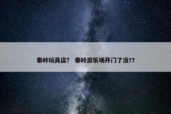 秦岭玩具店？ 秦岭游乐场开门了没?？
