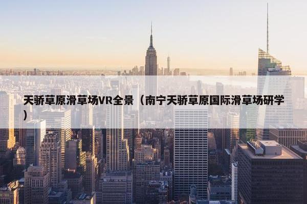 天骄草原滑草场VR全景（南宁天骄草原国际滑草场研学）