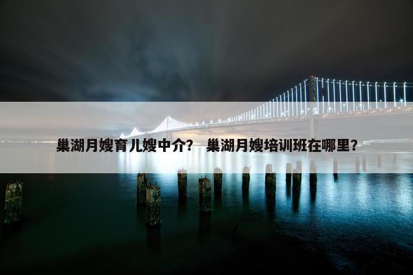 巢湖月嫂育儿嫂中介？ 巢湖月嫂培训班在哪里？