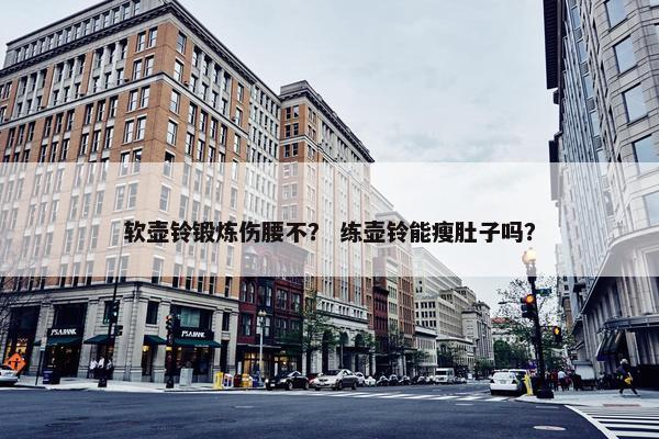 软壶铃锻炼伤腰不？ 练壶铃能瘦肚子吗？