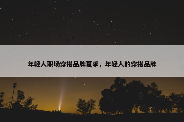 年轻人职场穿搭品牌夏季，年轻人的穿搭品牌