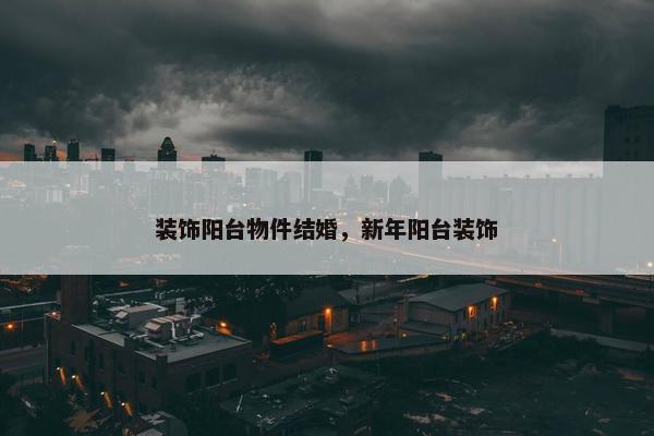 装饰阳台物件结婚,新年阳台装饰 装饰阳台物件结婚,新年阳台装饰