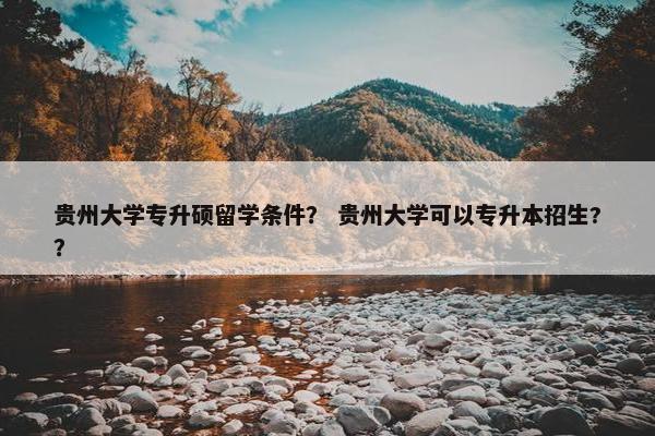 贵州大学专升硕留学条件? 贵州大学可以专升本招生?? 贵州大学专升硕留学条件? 贵州大学可以专升本招生??