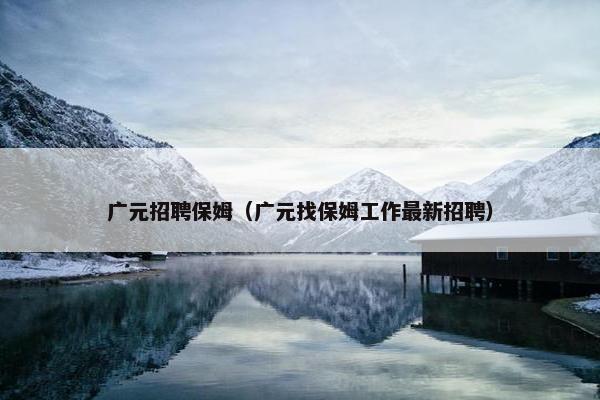 广元招聘保姆（广元找保姆工作最新招聘）