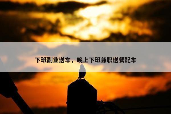 下班副业送车，晚上下班兼职送餐配车