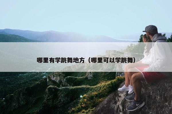 哪里有学跳舞地方（哪里可以学跳舞）