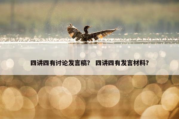 四讲四有讨论发言稿? 四讲四有发言材料? 四讲四有讨论发言稿? 四讲四有发言材料?