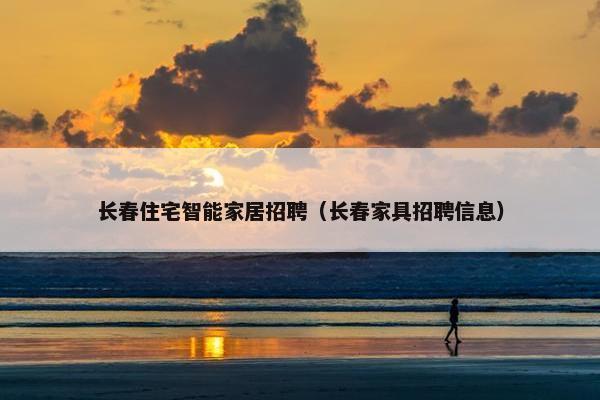 长春住宅智能家居招聘（长春家具招聘信息）