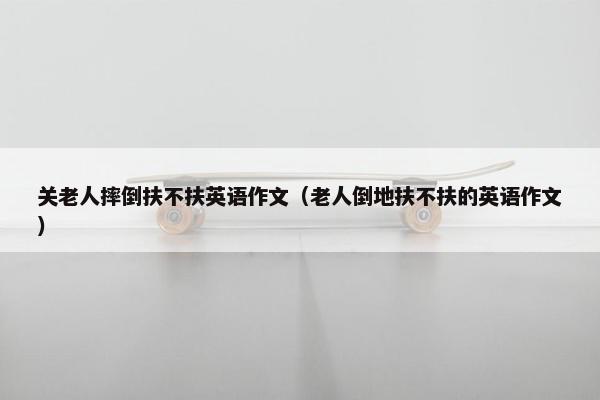 关老人摔倒扶不扶英语作文(老人倒地扶不扶的英语作文) 关老人摔倒扶不扶英语作文(老人倒地扶不扶的英语作文)