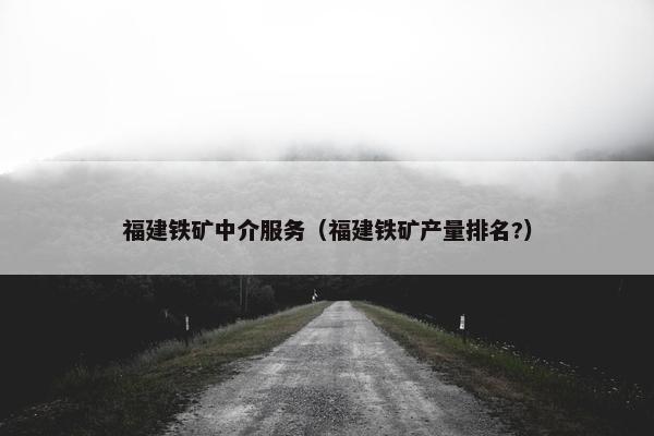 福建铁矿中介服务(福建铁矿产量排名?) 福建铁矿中介服务(福建铁矿产量排名?)