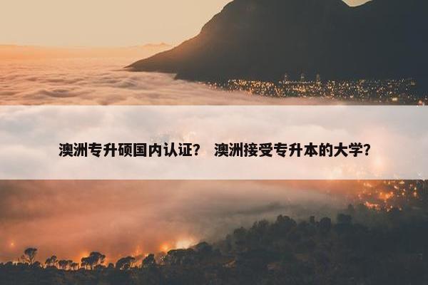 澳洲专升硕国内认证? 澳洲接受专升本的大学? 澳洲专升硕国内认证? 澳洲接受专升本的大学?