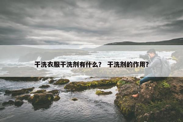 干洗衣服干洗剂有什么？ 干洗剂的作用？