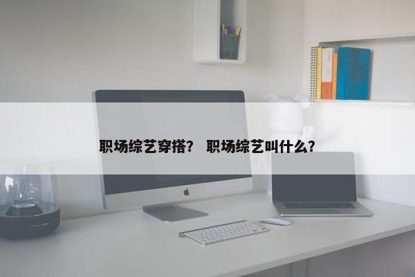 职场综艺穿搭？ 职场综艺叫什么？