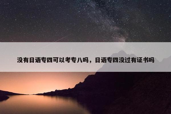 没有日语专四可以考专八吗，日语专四没过有证书吗