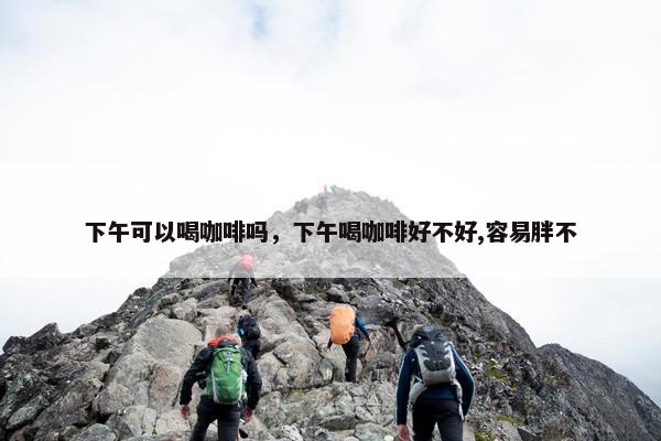 下午可以喝咖啡吗，下午喝咖啡好不好,容易胖不