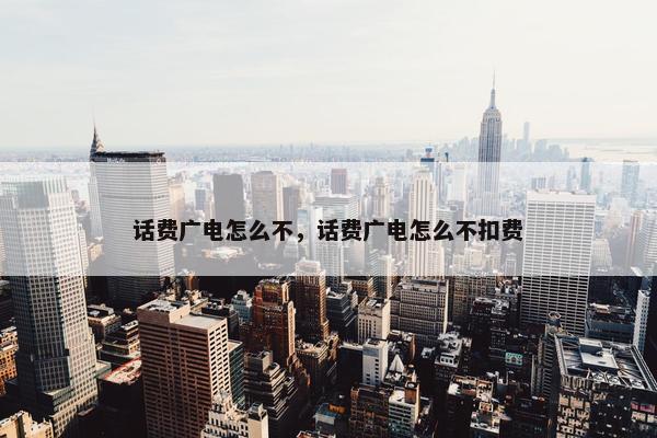 话费广电怎么不，话费广电怎么不扣费