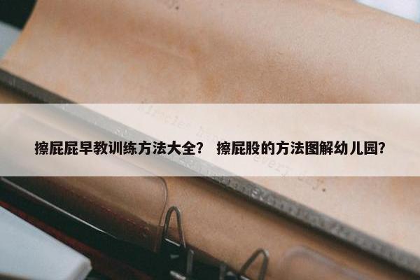 擦屁屁早教训练方法大全？ 擦屁股的方法图解幼儿园？