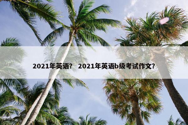 2021年英语？ 2021年英语b级考试作文？