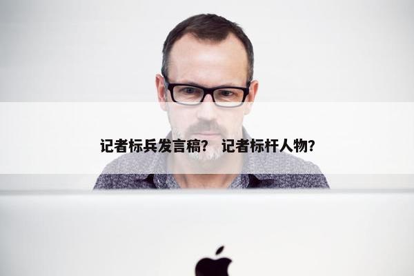 记者标兵发言稿？ 记者标杆人物？