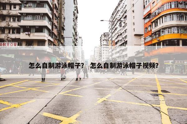 怎么自制游泳帽子？ 怎么自制游泳帽子视频？