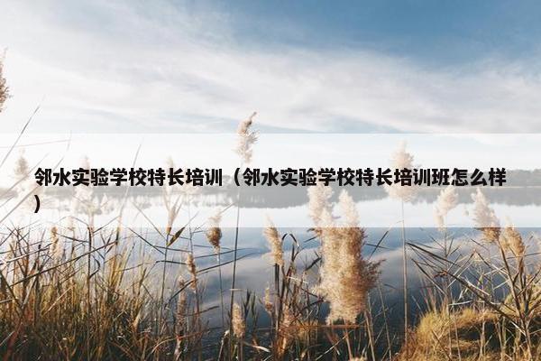 邻水实验学校特长培训（邻水实验学校特长培训班怎么样）