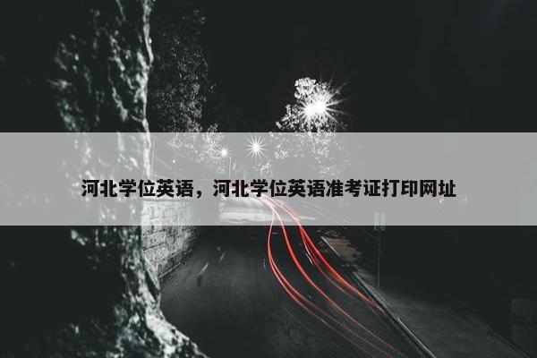 河北学位英语，河北学位英语准考证打印网址