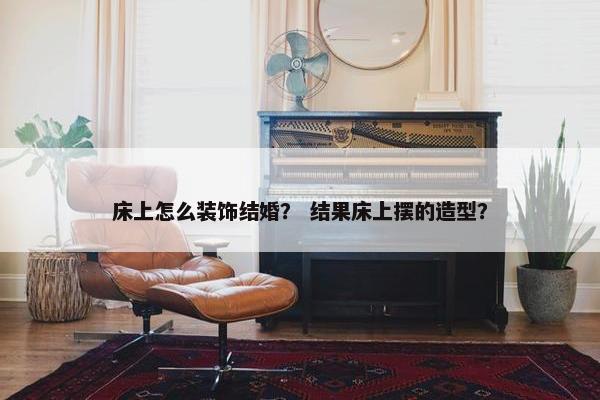 床上怎么装饰结婚？ 结果床上摆的造型？
