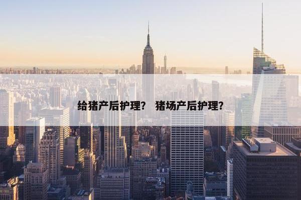 给猪产后护理？ 猪场产后护理？