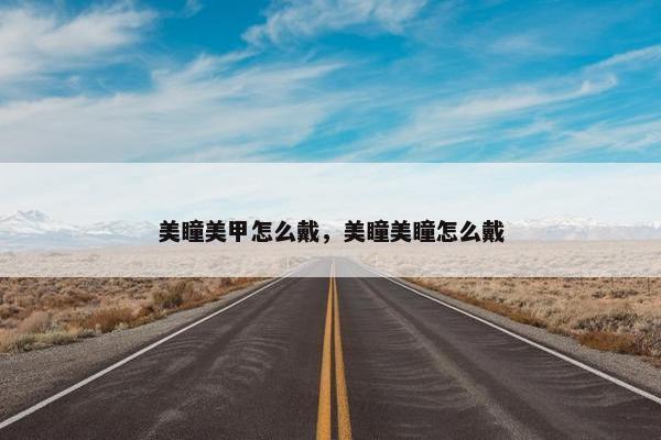 美瞳美甲怎么戴，美瞳美瞳怎么戴